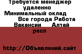 Требуется менеджер удаленно › Минимальный оклад ­ 15 000 - Все города Работа » Вакансии   . Алтай респ.